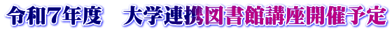 令和７年度　大学連携図書館講座開催予定